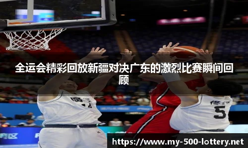 全运会精彩回放新疆对决广东的激烈比赛瞬间回顾